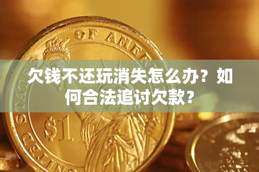 武汉欠钱不还玩消失怎么办？如何合法追讨欠款？