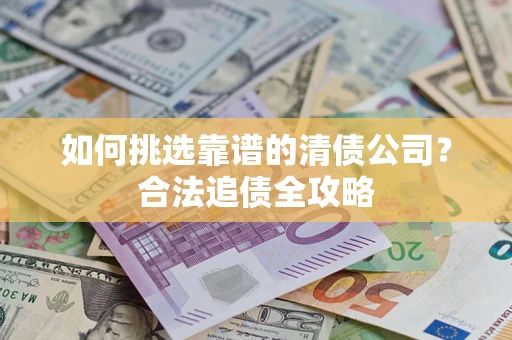 武汉如何挑选靠谱的清债公司?合法追债全攻略 武汉如何挑选靠谱的清债公司?合法追债全攻略