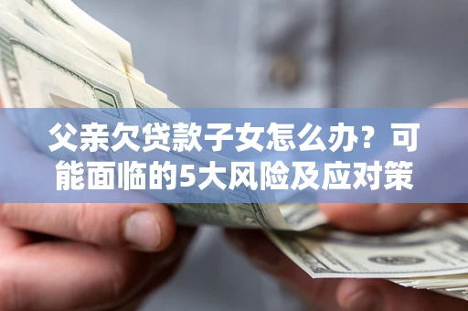武汉父亲欠贷款子女怎么办?可能面临的5大风险及应对策略 武汉父亲欠贷款子女怎么办?可能面临的5大风险及应对策略