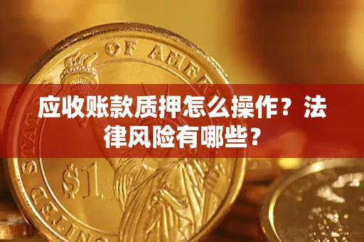 武汉应收账款质押怎么操作？法律风险有哪些？