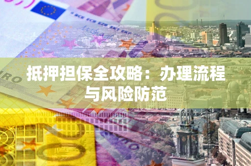 武汉抵押担保全攻略：办理流程与风险防范