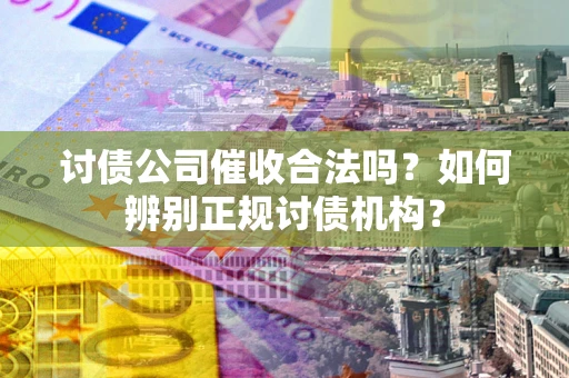 武汉讨债公司催收合法吗？如何辨别正规讨债机构？
