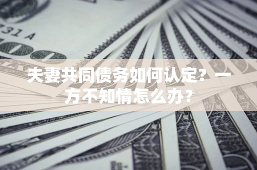 武汉夫妻共同债务如何认定？一方不知情怎么办？