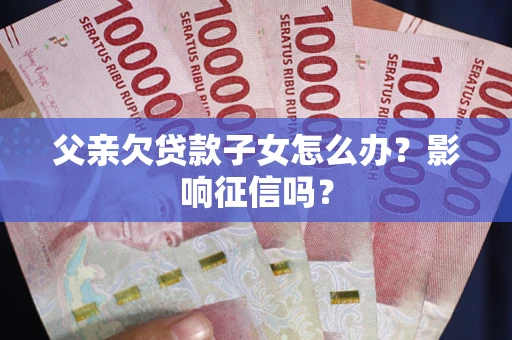 武汉父亲欠贷款子女怎么办？影响征信吗？