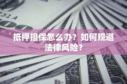 武汉抵押担保怎么办？如何规避法律风险？