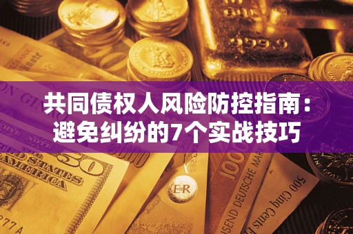 武汉共同债权人风险防控指南：避免纠纷的7个实战技巧