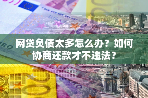 武汉网贷负债太多怎么办？如何协商还款才不违法？
