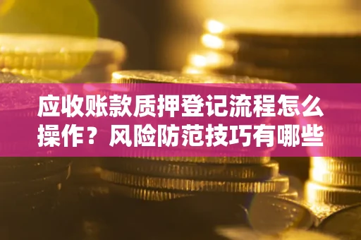 武汉应收账款质押登记流程怎么操作?风险防范技巧有哪些全面解析? 武汉应收账款质押登记流程怎么操作?风险防范技巧有哪些全面解析?