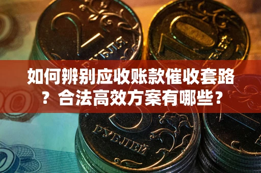 武汉如何辨别应收账款催收套路？合法高效方案有哪些？