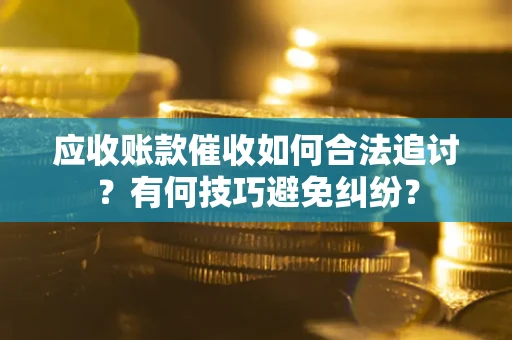 武汉应收账款催收如何合法追讨？有何技巧避免纠纷？
