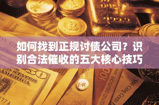 武汉如何找到正规讨债公司？识别合法催收的五大核心技巧