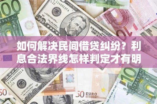 武汉如何解决民间借贷纠纷？利息合法界线怎样判定才有明确说法？