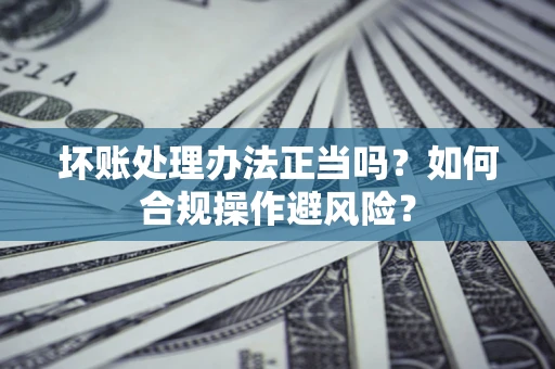 武汉坏账处理办法正当吗？如何合规操作避风险？