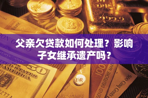 武汉父亲欠贷款如何处理?影响子女继承遗产吗? 武汉父亲欠贷款如何处理?影响子女继承遗产吗?