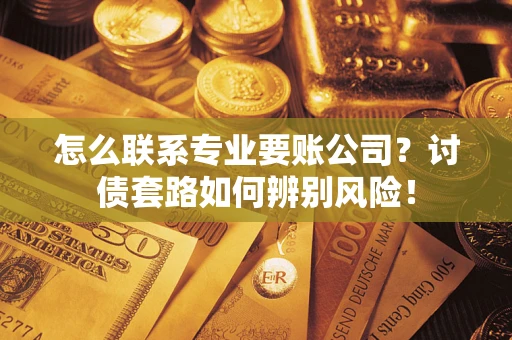 武汉怎么联系专业要账公司？讨债套路如何辨别风险！